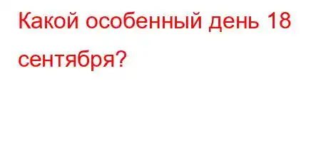 Какой особенный день 18 сентября?